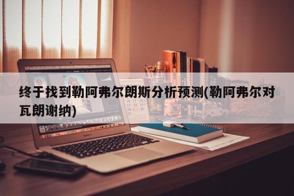 终于找到勒阿弗尔朗斯分析预测(勒阿弗尔对瓦朗谢纳)