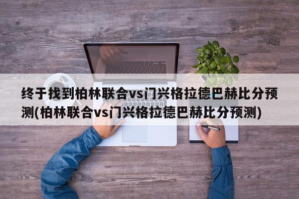 终于找到柏林联合vs门兴格拉德巴赫比分预测(柏林联合vs门兴格拉德巴赫比分预测)