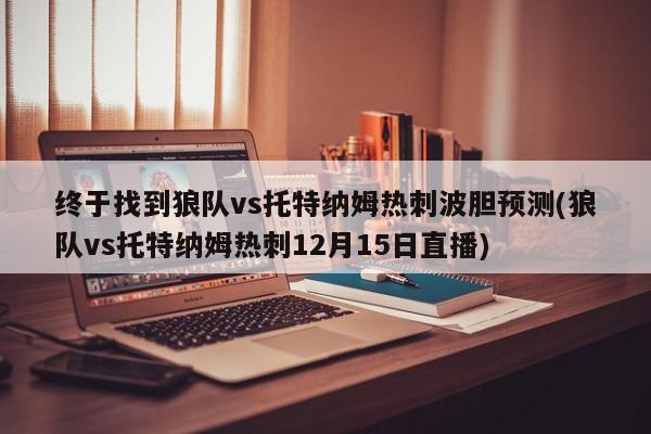 终于找到狼队vs托特纳姆热刺波胆预测(狼队vs托特纳姆热刺12月15日直播)