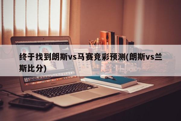 终于找到朗斯vs马赛竞彩预测(朗斯vs兰斯比分)