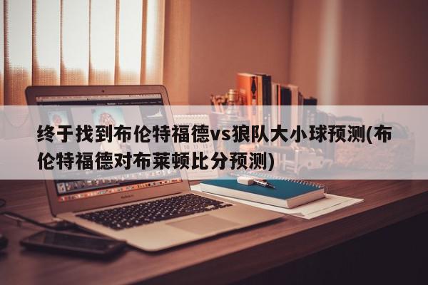 终于找到布伦特福德vs狼队大小球预测(布伦特福德对布莱顿比分预测)