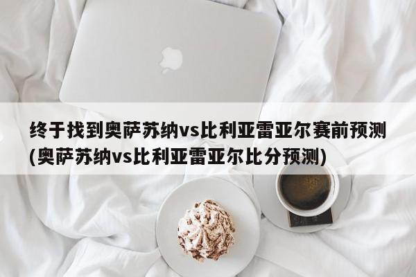 终于找到奥萨苏纳vs比利亚雷亚尔赛前预测(奥萨苏纳vs比利亚雷亚尔比分预测)