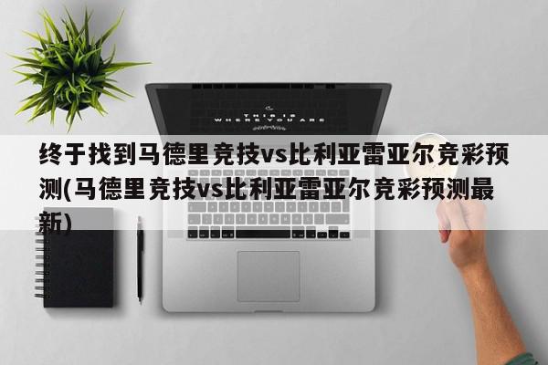 终于找到马德里竞技vs比利亚雷亚尔竞彩预测(马德里竞技vs比利亚雷亚尔竞彩预测最新)