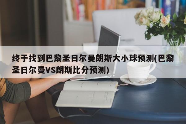 终于找到巴黎圣日尔曼朗斯大小球预测(巴黎圣日尔曼VS朗斯比分预测)