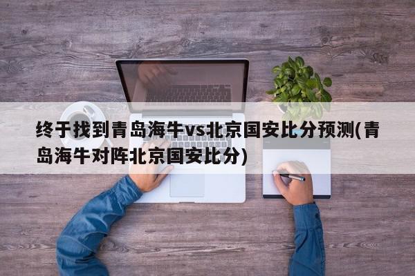 终于找到青岛海牛vs北京国安比分预测(青岛海牛对阵北京国安比分)