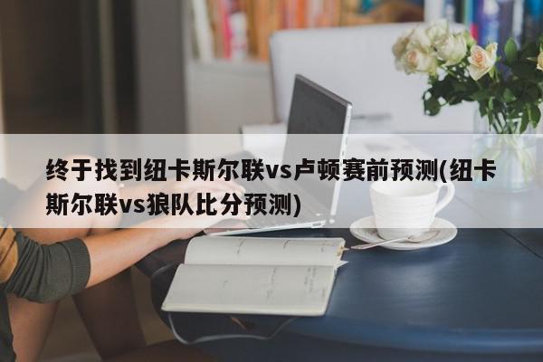 终于找到纽卡斯尔联vs卢顿赛前预测(纽卡斯尔联vs狼队比分预测)