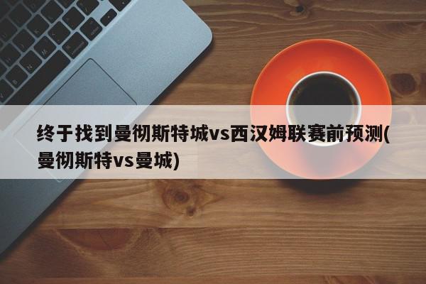 终于找到曼彻斯特城vs西汉姆联赛前预测(曼彻斯特vs曼城)