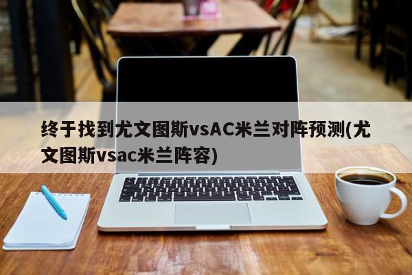 终于找到尤文图斯vsAC米兰对阵预测(尤文图斯vsac米兰阵容)