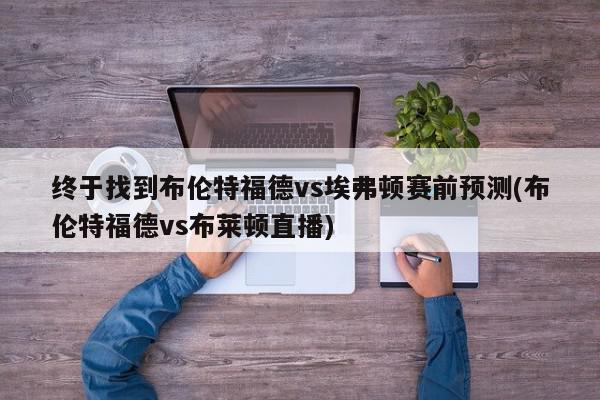 终于找到布伦特福德vs埃弗顿赛前预测(布伦特福德vs布莱顿直播)