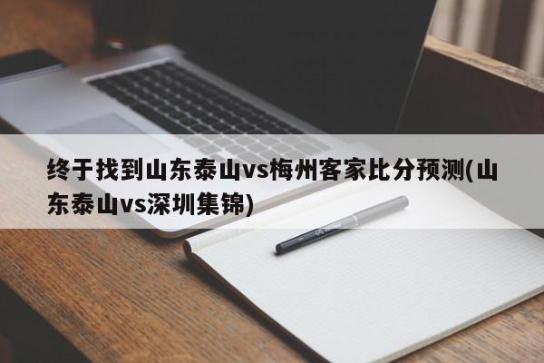 终于找到山东泰山vs梅州客家比分预测(山东泰山vs深圳集锦)