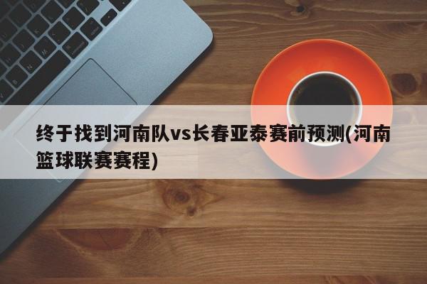 终于找到河南队vs长春亚泰赛前预测(河南篮球联赛赛程)