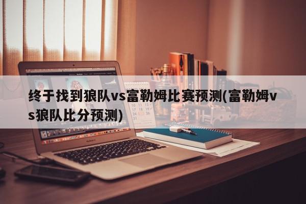 终于找到狼队vs富勒姆比赛预测(富勒姆vs狼队比分预测)