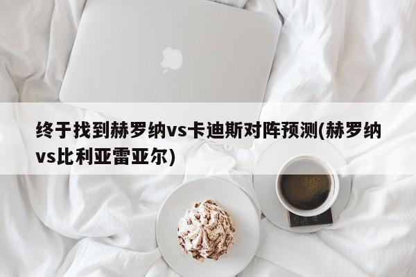 终于找到赫罗纳vs卡迪斯对阵预测(赫罗纳vs比利亚雷亚尔)