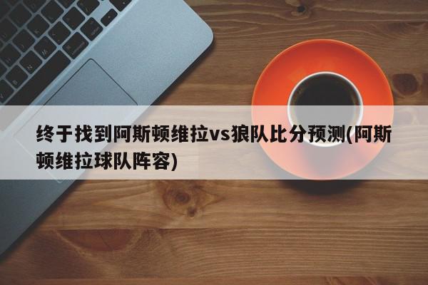 终于找到阿斯顿维拉vs狼队比分预测(阿斯顿维拉球队阵容)