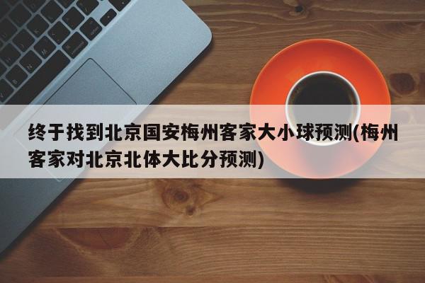 终于找到北京国安梅州客家大小球预测(梅州客家对北京北体大比分预测)