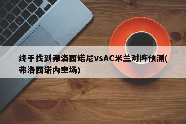 终于找到弗洛西诺尼vsAC米兰对阵预测(弗洛西诺内主场)