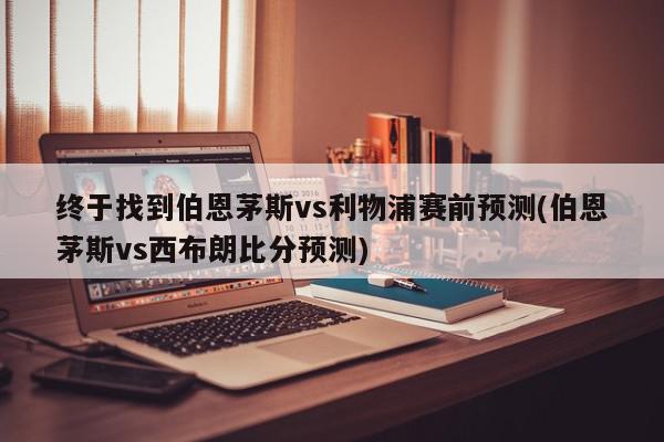 终于找到伯恩茅斯vs利物浦赛前预测(伯恩茅斯vs西布朗比分预测)