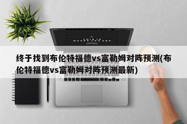 终于找到布伦特福德vs富勒姆对阵预测(布伦特福德vs富勒姆对阵预测最新)