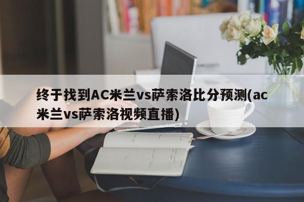 终于找到AC米兰vs萨索洛比分预测(ac米兰vs萨索洛视频直播)