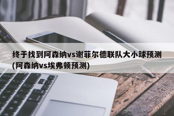 终于找到阿森纳vs谢菲尔德联队大小球预测(阿森纳vs埃弗顿预测)