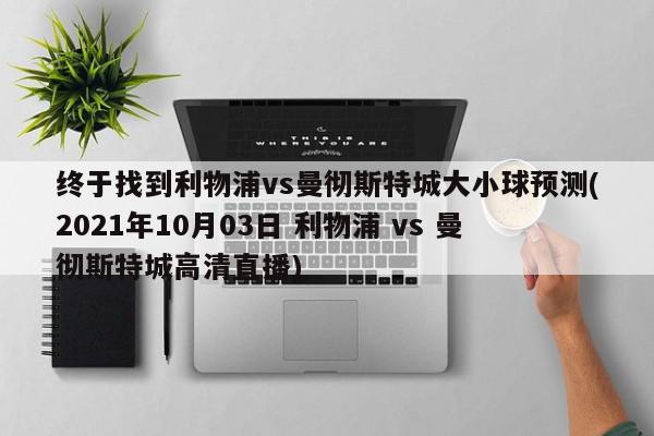 终于找到利物浦vs曼彻斯特城大小球预测(2021年10月03日 利物浦 vs 曼彻斯特城高清直播)