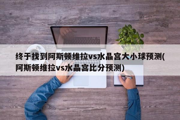 终于找到阿斯顿维拉vs水晶宫大小球预测(阿斯顿维拉vs水晶宫比分预测)