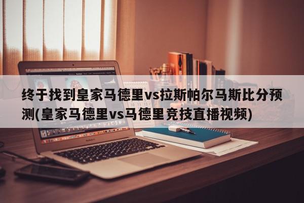 终于找到皇家马德里vs拉斯帕尔马斯比分预测(皇家马德里vs马德里竞技直播视频)