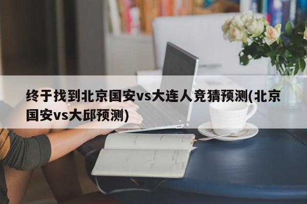 终于找到北京国安vs大连人竞猜预测(北京国安vs大邱预测)