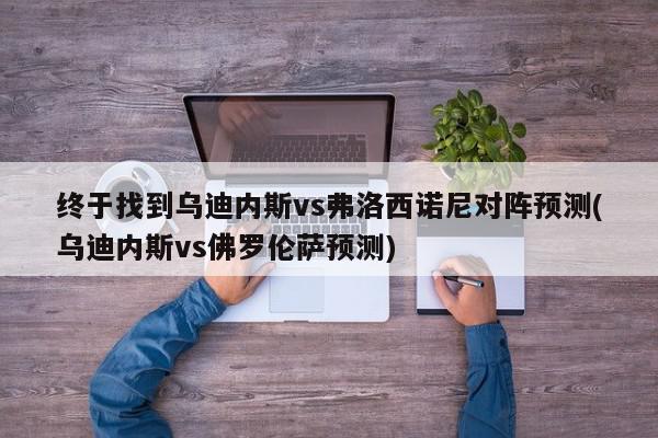 终于找到乌迪内斯vs弗洛西诺尼对阵预测(乌迪内斯vs佛罗伦萨预测)