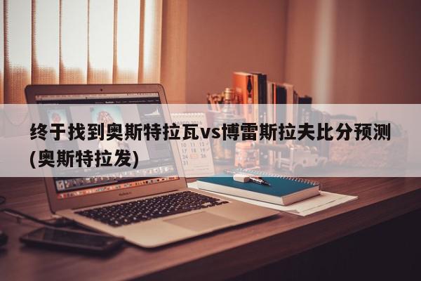 终于找到奥斯特拉瓦vs博雷斯拉夫比分预测(奥斯特拉发)