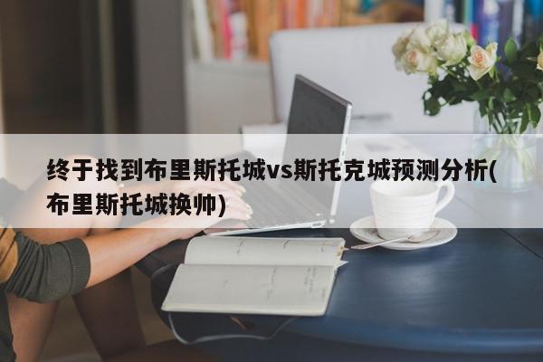 终于找到布里斯托城vs斯托克城预测分析(布里斯托城换帅)