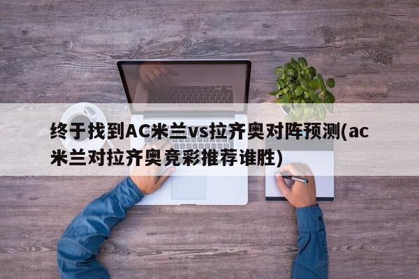 终于找到AC米兰vs拉齐奥对阵预测(ac米兰对拉齐奥竞彩推荐谁胜)