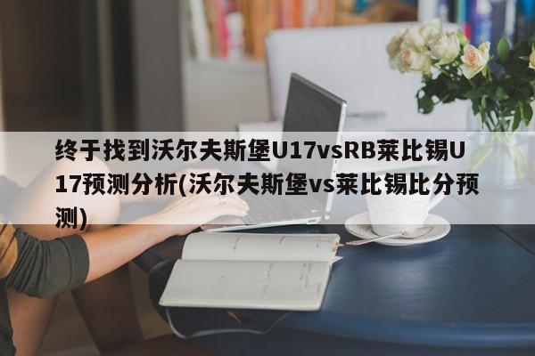 终于找到沃尔夫斯堡U17vsRB莱比锡U17预测分析(沃尔夫斯堡vs莱比锡比分预测)