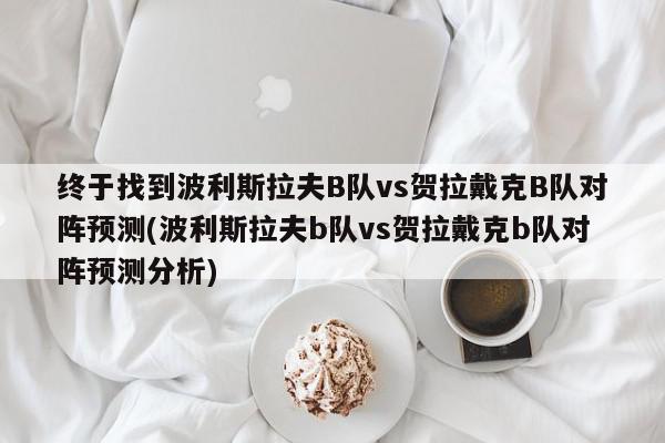 终于找到波利斯拉夫B队vs贺拉戴克B队对阵预测(波利斯拉夫b队vs贺拉戴克b队对阵预测分析)