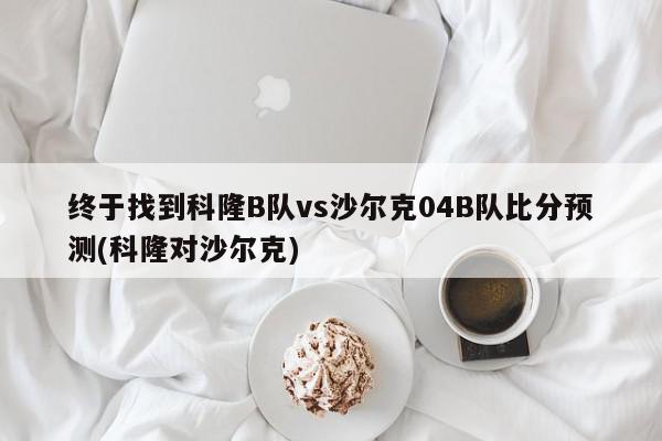 终于找到科隆B队vs沙尔克04B队比分预测(科隆对沙尔克)