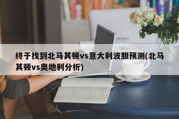 终于找到北马其顿vs意大利波胆预测(北马其顿vs奥地利分析)