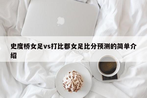 史度桥女足vs打比郡女足比分预测的简单介绍