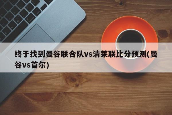 终于找到曼谷联合队vs清莱联比分预测(曼谷vs首尔)