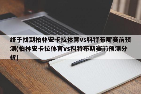 终于找到柏林安卡拉体育vs科特布斯赛前预测(柏林安卡拉体育vs科特布斯赛前预测分析)