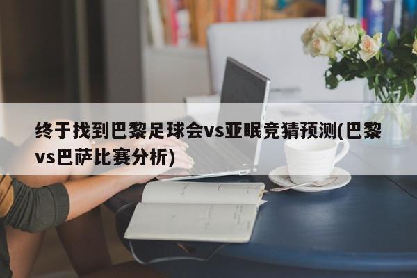 终于找到巴黎足球会vs亚眠竞猜预测(巴黎vs巴萨比赛分析)