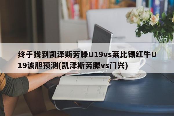 终于找到凯泽斯劳滕U19vs莱比锡红牛U19波胆预测(凯泽斯劳滕vs门兴)