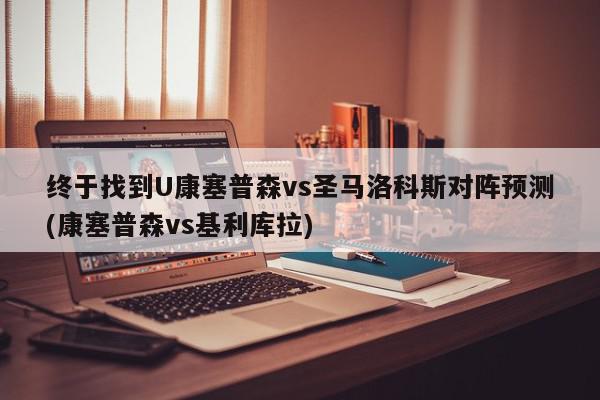 终于找到U康塞普森vs圣马洛科斯对阵预测(康塞普森vs基利库拉)