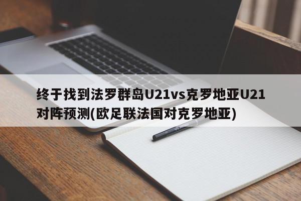 终于找到法罗群岛U21vs克罗地亚U21对阵预测(欧足联法国对克罗地亚)