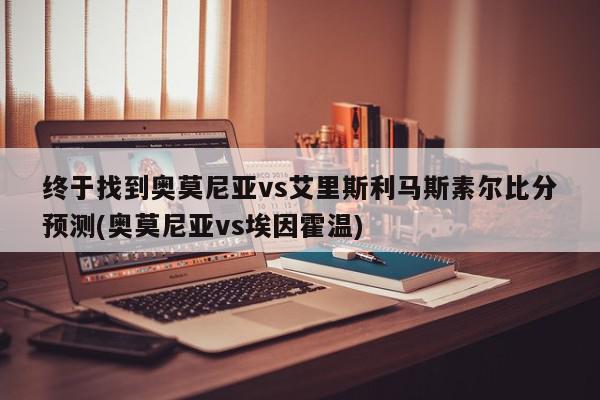 终于找到奥莫尼亚vs艾里斯利马斯素尔比分预测(奥莫尼亚vs埃因霍温)