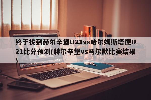 终于找到赫尔辛堡U21vs哈尔姆斯塔德U21比分预测(赫尔辛堡vs马尔默比赛结果)