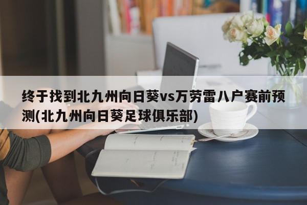 终于找到北九州向日葵vs万劳雷八户赛前预测(北九州向日葵足球俱乐部)