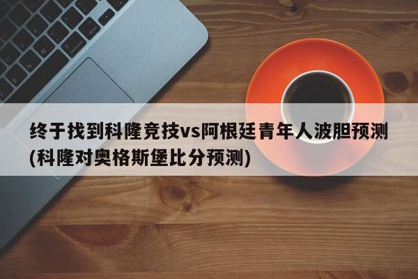 终于找到科隆竞技vs阿根廷青年人波胆预测(科隆对奥格斯堡比分预测)