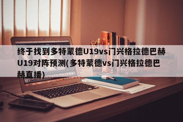 终于找到多特蒙德U19vs门兴格拉德巴赫U19对阵预测(多特蒙德vs门兴格拉德巴赫直播)