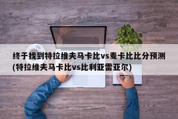 终于找到特拉维夫马卡比vs麦卡比比分预测(特拉维夫马卡比vs比利亚雷亚尔)