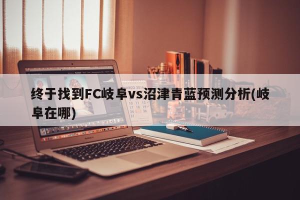 终于找到FC岐阜vs沼津青蓝预测分析(岐阜在哪)